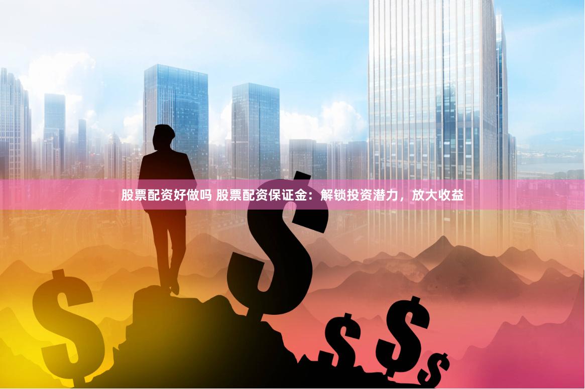 股票配资好做吗 股票配资保证金：解锁投资潜力，放大收益