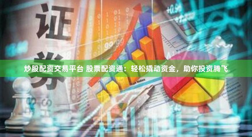 炒股配资交易平台 股票配资通：轻松撬动资金，助你投资腾飞