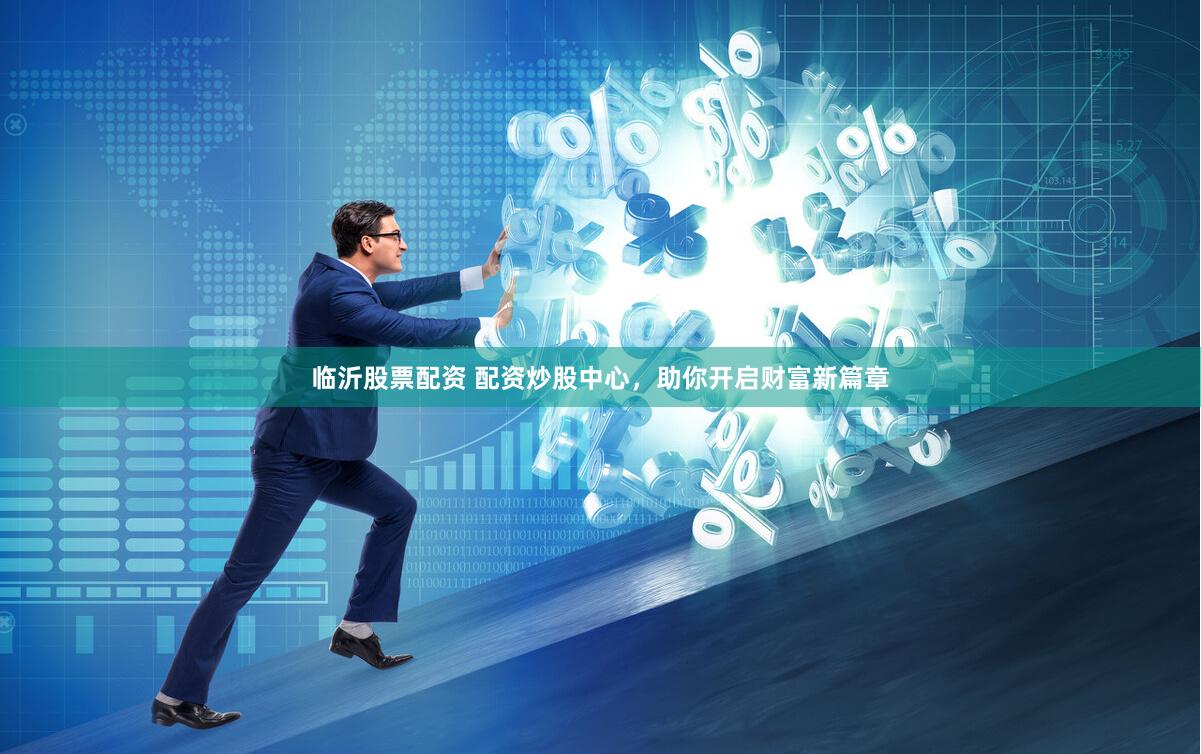 临沂股票配资 配资炒股中心，助你开启财富新篇章