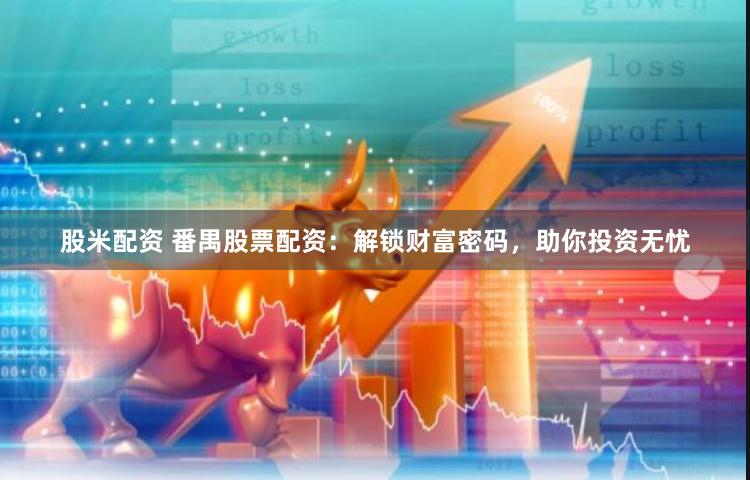股米配资 番禺股票配资：解锁财富密码，助你投资无忧