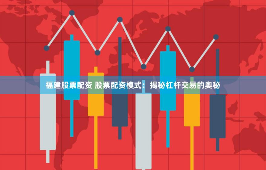 福建股票配资 股票配资模式：揭秘杠杆交易的奥秘