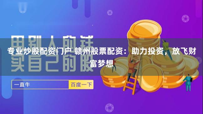 专业炒股配资门户 赣州股票配资：助力投资，放飞财富梦想