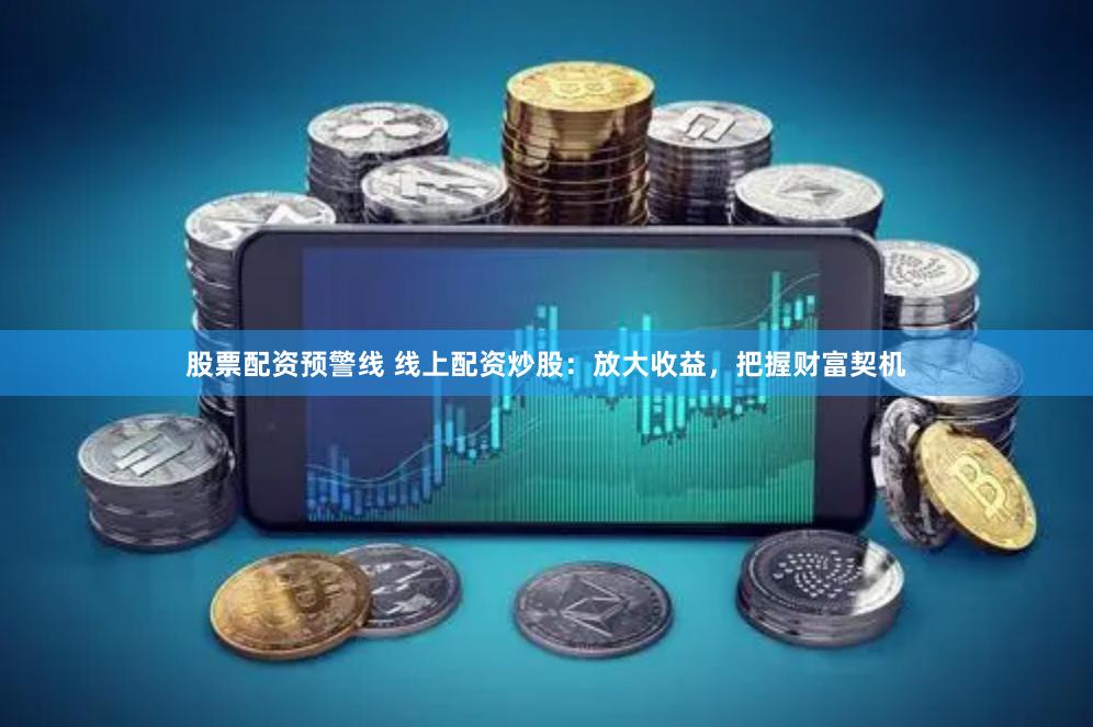 股票配资预警线 线上配资炒股：放大收益，把握财富契机