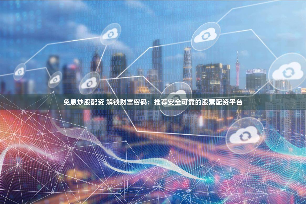 免息炒股配资 解锁财富密码：推荐安全可靠的股票配资平台