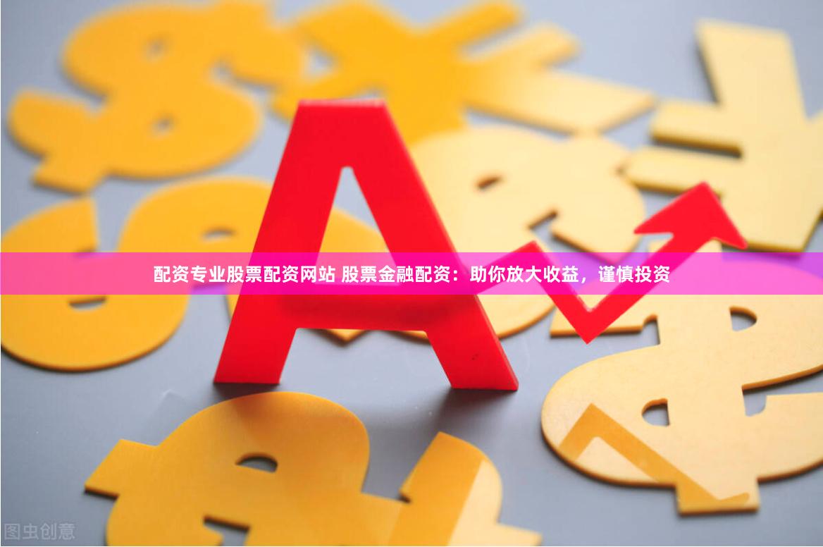 配资专业股票配资网站 股票金融配资：助你放大收益，谨慎投资