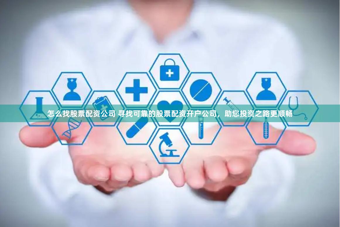 怎么找股票配资公司 寻找可靠的股票配资开户公司，助您投资之路更顺畅