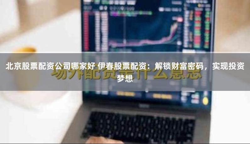 北京股票配资公司哪家好 伊春股票配资：解锁财富密码，实现投资梦想