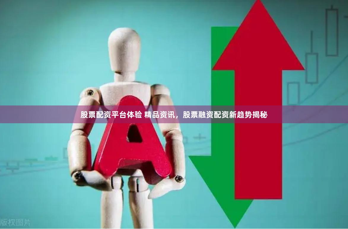 股票配资平台体验 精品资讯，股票融资配资新趋势揭秘