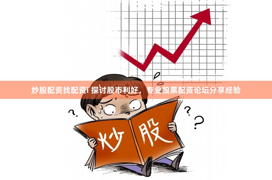 炒股配资找配资i 探讨股市利好，专业股票配资论坛分享经验