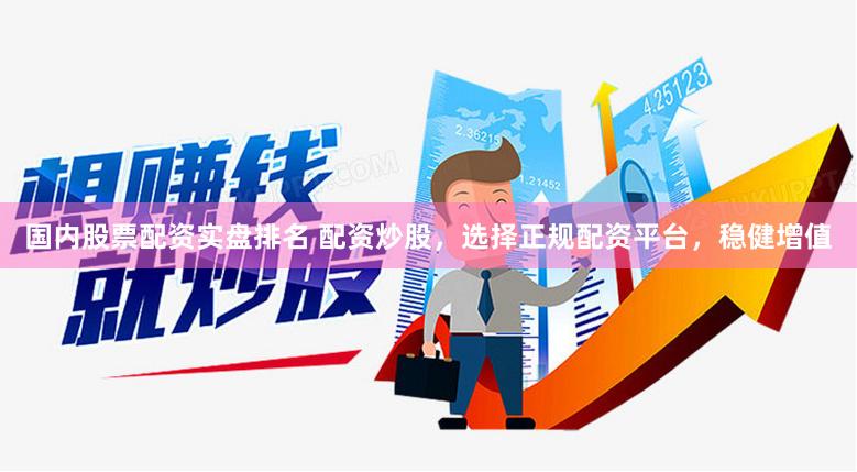 国内股票配资实盘排名 配资炒股，选择正规配资平台，稳健增值