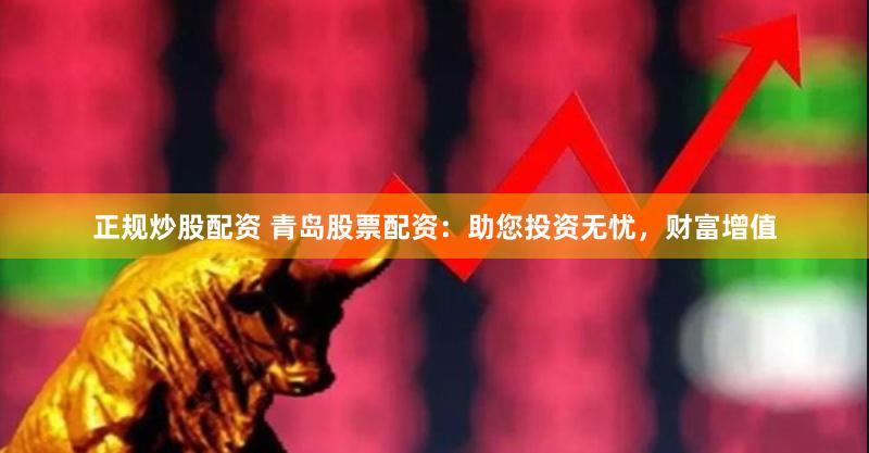 正规炒股配资 青岛股票配资：助您投资无忧，财富增值