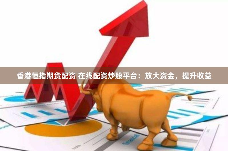 香港恒指期货配资 在线配资炒股平台：放大资金，提升收益