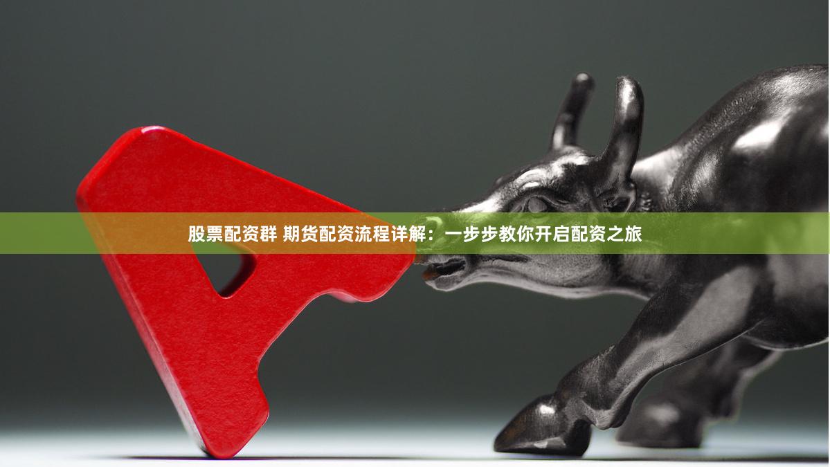 股票配资群 期货配资流程详解：一步步教你开启配资之旅