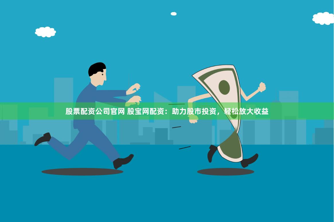 股票配资公司官网 股宝网配资：助力股市投资，轻松放大收益