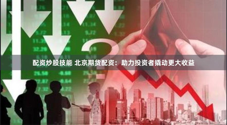 配资炒股技能 北京期货配资：助力投资者撬动更大收益