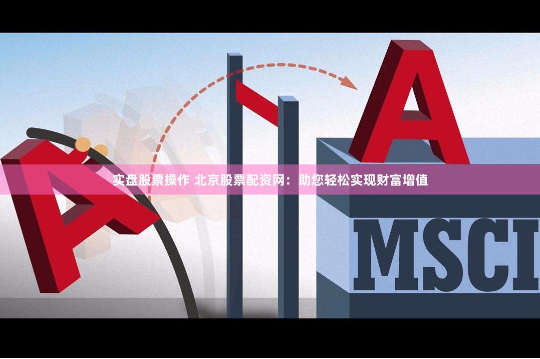 实盘股票操作 北京股票配资网：助您轻松实现财富增值
