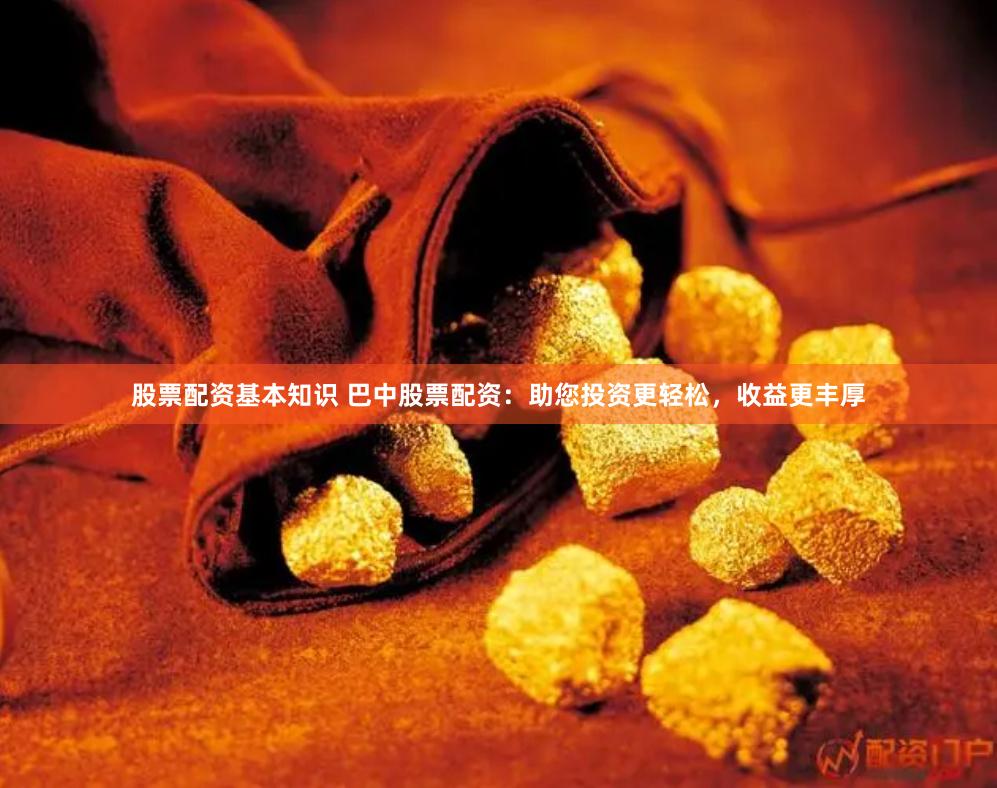 股票配资基本知识 巴中股票配资：助您投资更轻松，收益更丰厚