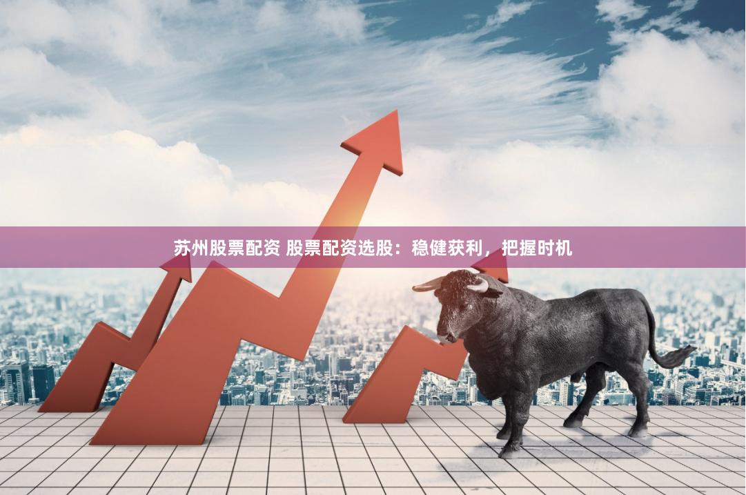 苏州股票配资 股票配资选股：稳健获利，把握时机