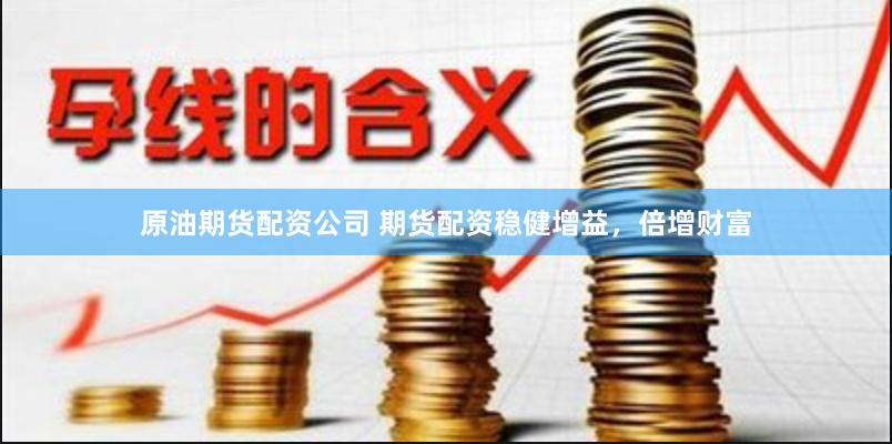 原油期货配资公司 期货配资稳健增益，倍增财富