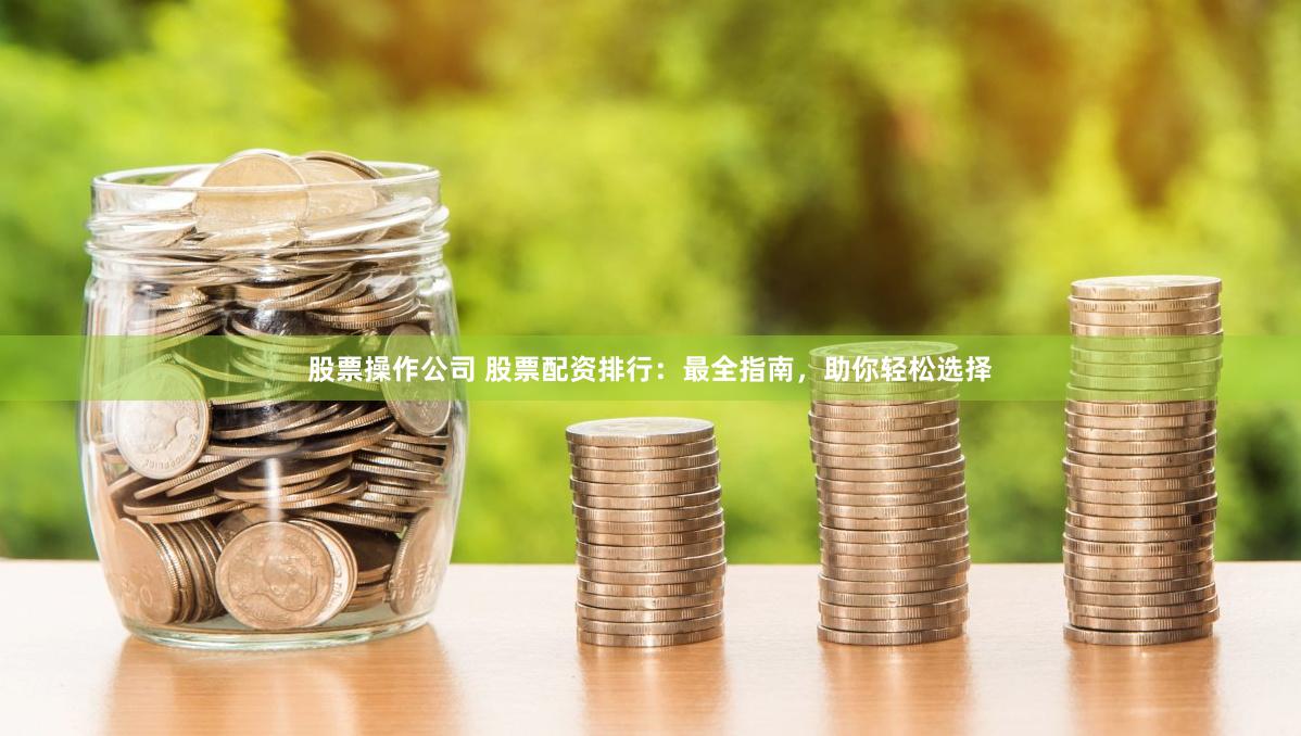 股票操作公司 股票配资排行：最全指南，助你轻松选择