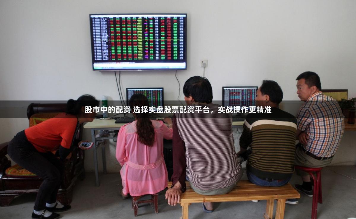股市中的配资 选择实盘股票配资平台，实战操作更精准