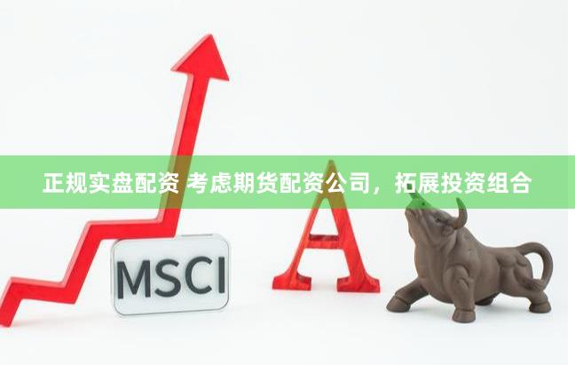 正规实盘配资 考虑期货配资公司，拓展投资组合