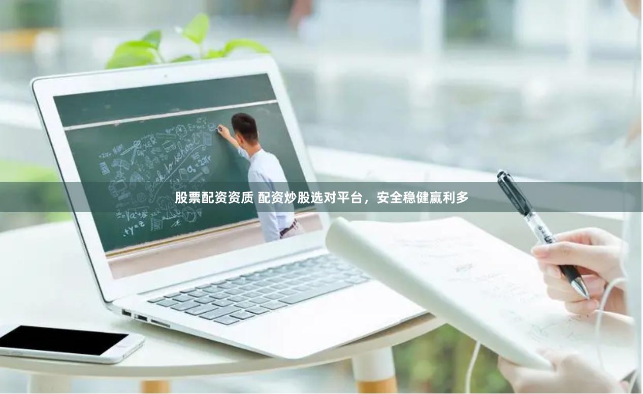 股票配资资质 配资炒股选对平台，安全稳健赢利多