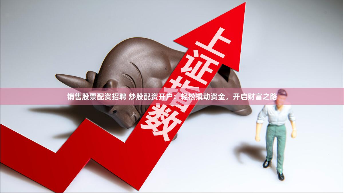 销售股票配资招聘 炒股配资开户：轻松撬动资金，开启财富之路