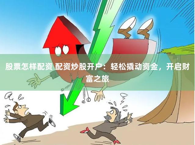 股票怎样配资 配资炒股开户：轻松撬动资金，开启财富之旅