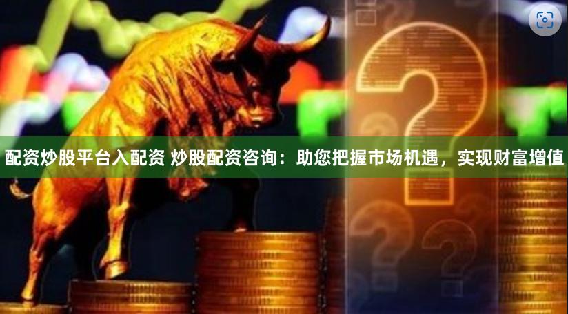 配资炒股平台入配资 炒股配资咨询：助您把握市场机遇，实现财富增值