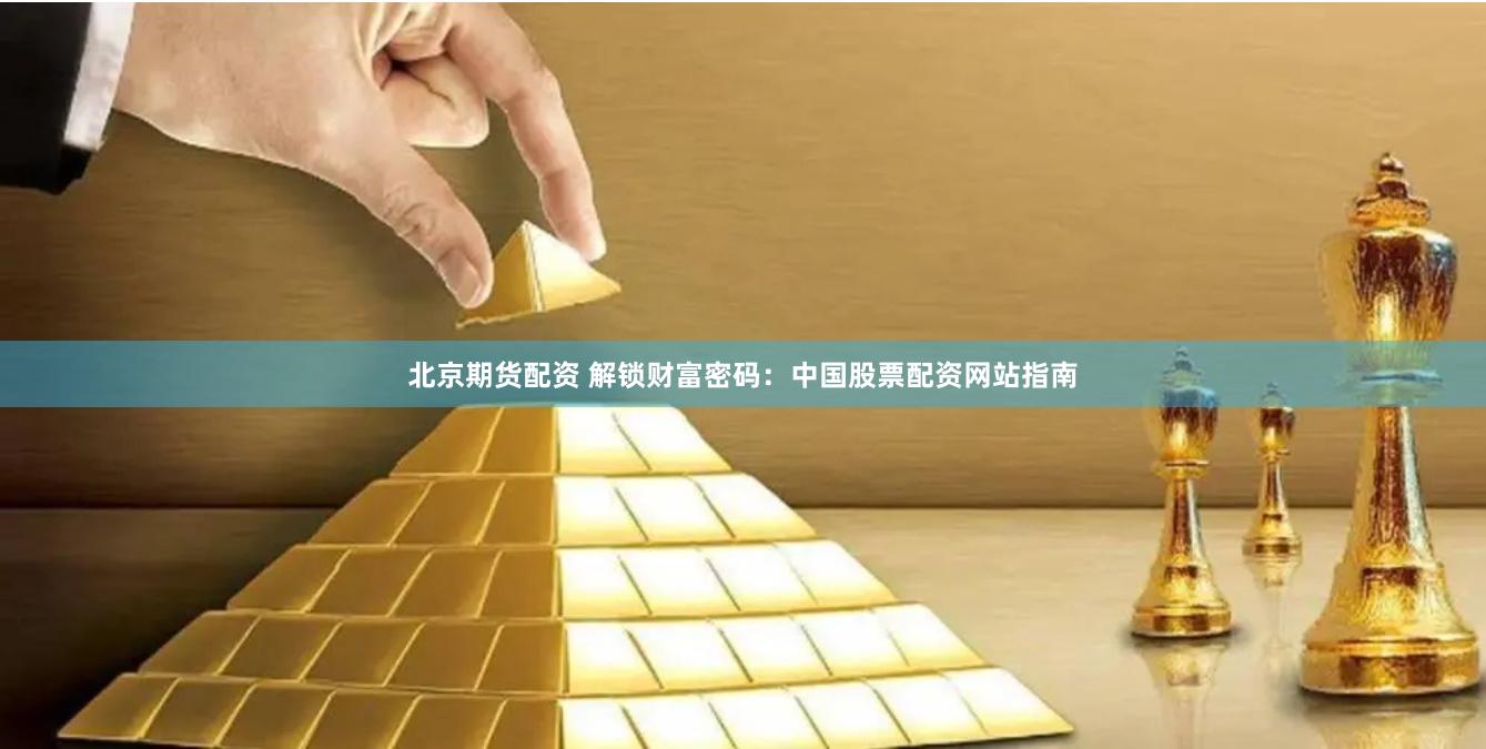 北京期货配资 解锁财富密码：中国股票配资网站指南