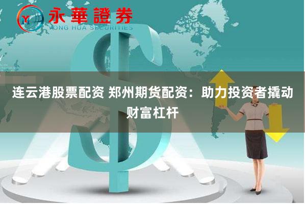 连云港股票配资 郑州期货配资：助力投资者撬动财富杠杆