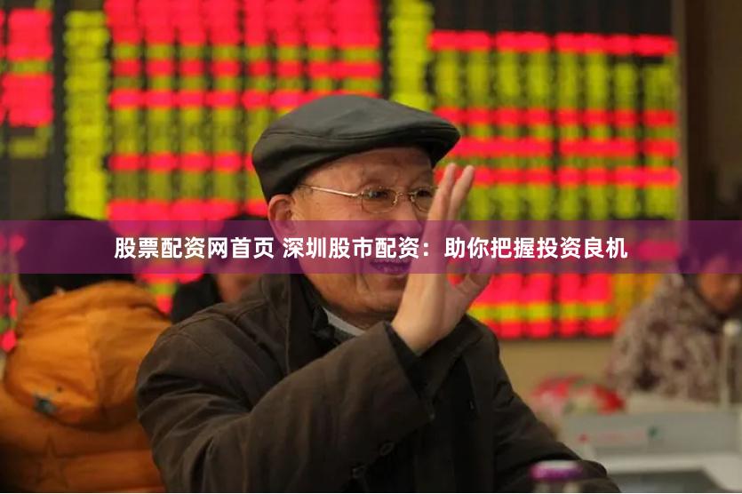 股票配资网首页 深圳股市配资：助你把握投资良机