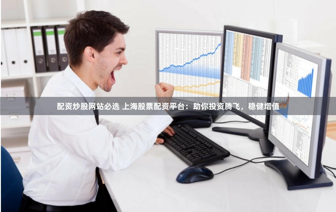 配资炒股网站必选 上海股票配资平台：助你投资腾飞，稳健增值