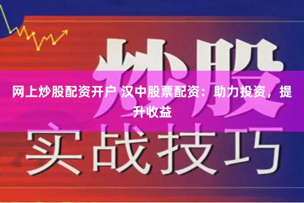网上炒股配资开户 汉中股票配资：助力投资，提升收益