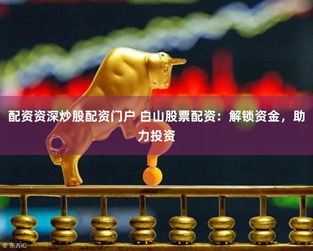 配资资深炒股配资门户 白山股票配资：解锁资金，助力投资