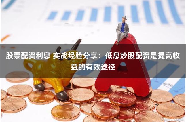 股票配资利息 实战经验分享：低息炒股配资是提高收益的有效途径