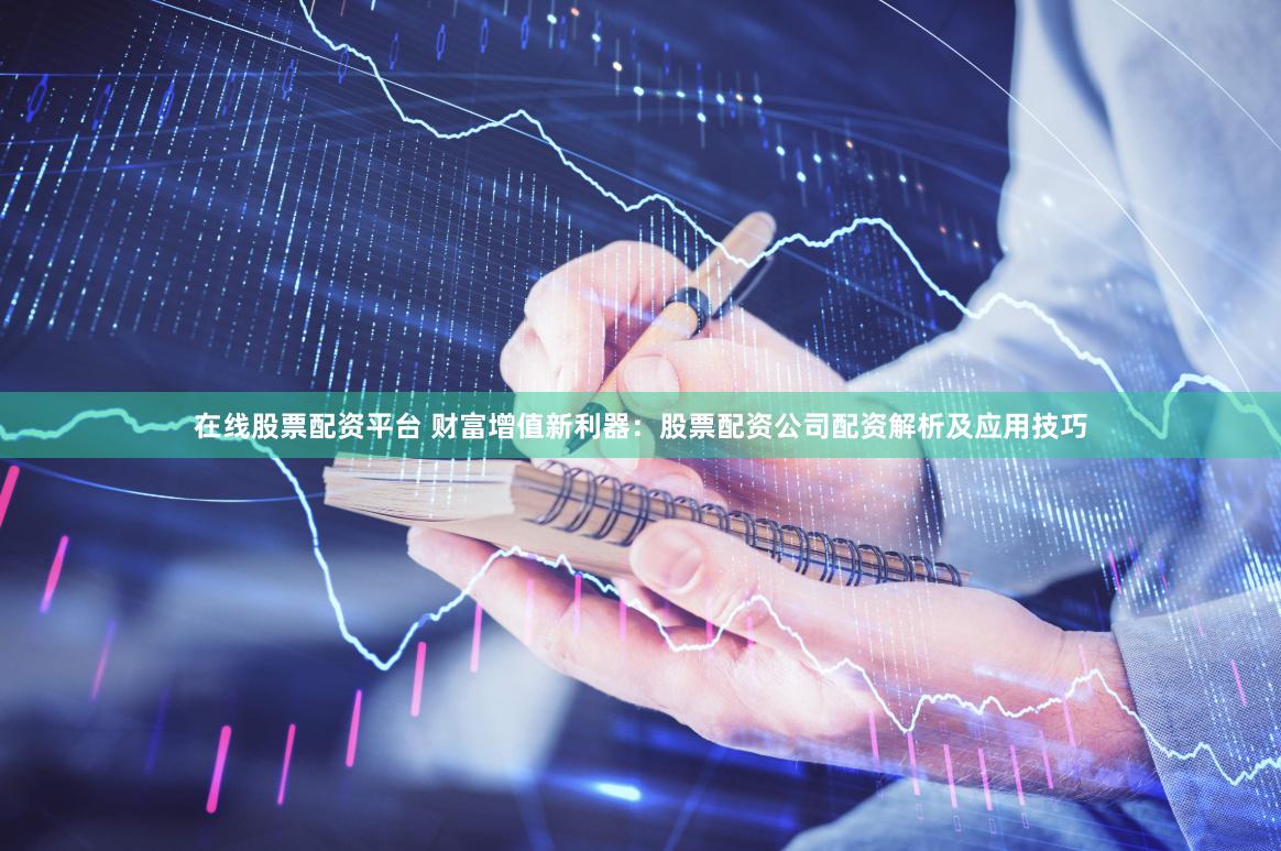 在线股票配资平台 财富增值新利器：股票配资公司配资解析及应用技巧