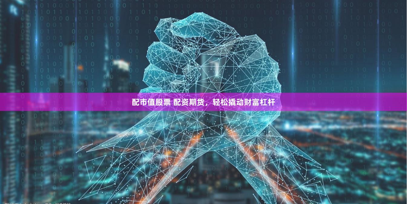 配市值股票 配资期货，轻松撬动财富杠杆
