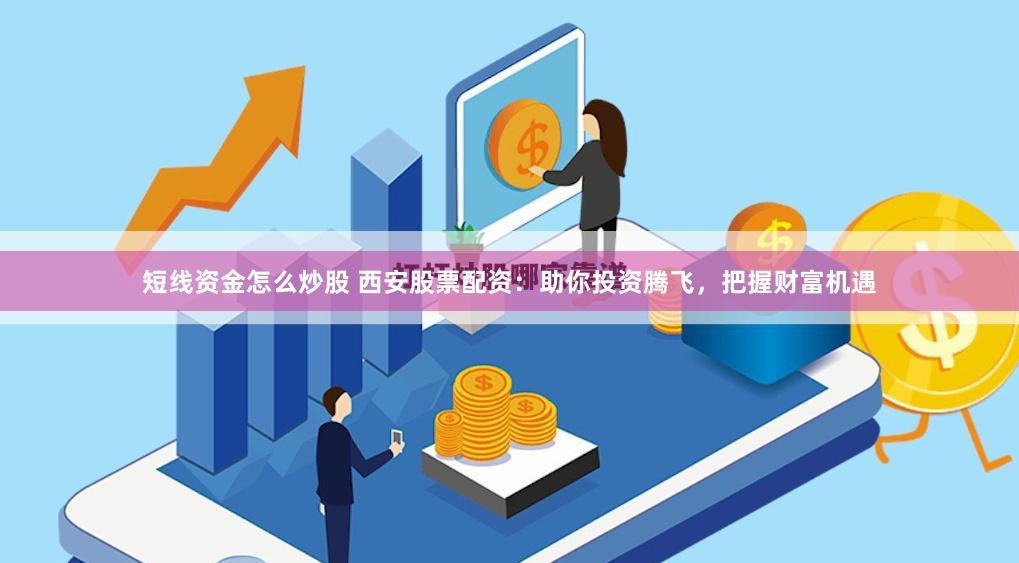 短线资金怎么炒股 西安股票配资：助你投资腾飞，把握财富机遇