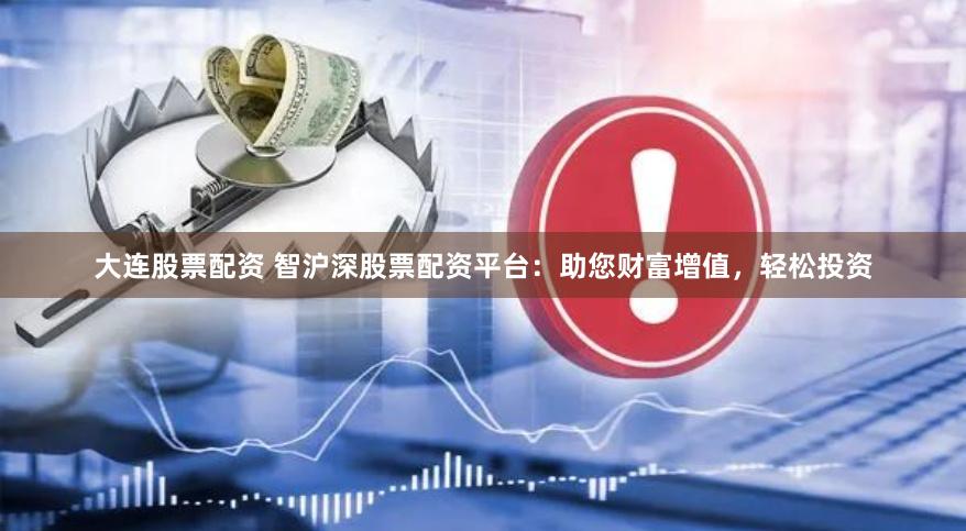 大连股票配资 智沪深股票配资平台：助您财富增值，轻松投资