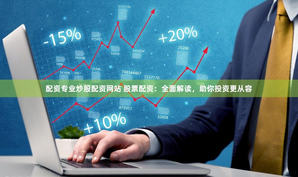 配资专业炒股配资网站 股票配资：全面解读，助你投资更从容