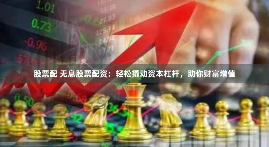 股票配 无息股票配资：轻松撬动资本杠杆，助你财富增值