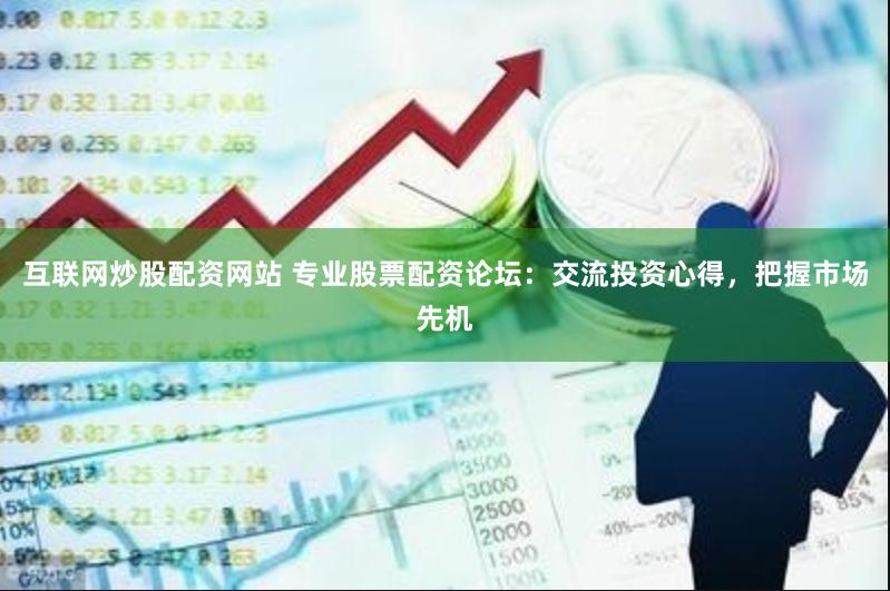 互联网炒股配资网站 专业股票配资论坛：交流投资心得，把握市场先机