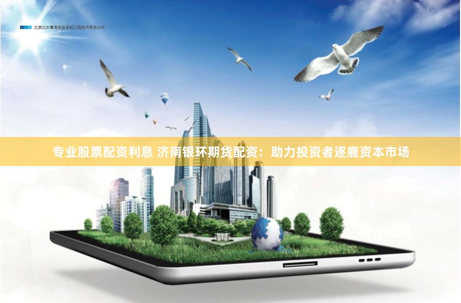 专业股票配资利息 济南银环期货配资：助力投资者逐鹿资本市场