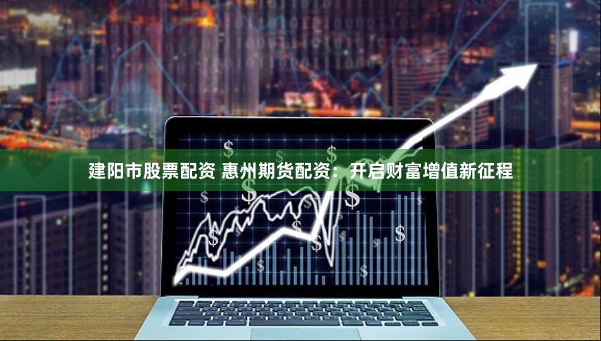 建阳市股票配资 惠州期货配资：开启财富增值新征程