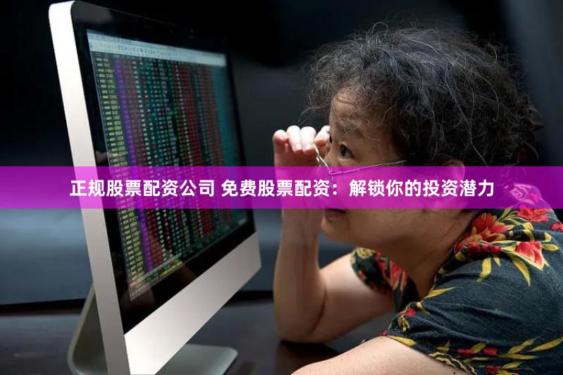 正规股票配资公司 免费股票配资：解锁你的投资潜力