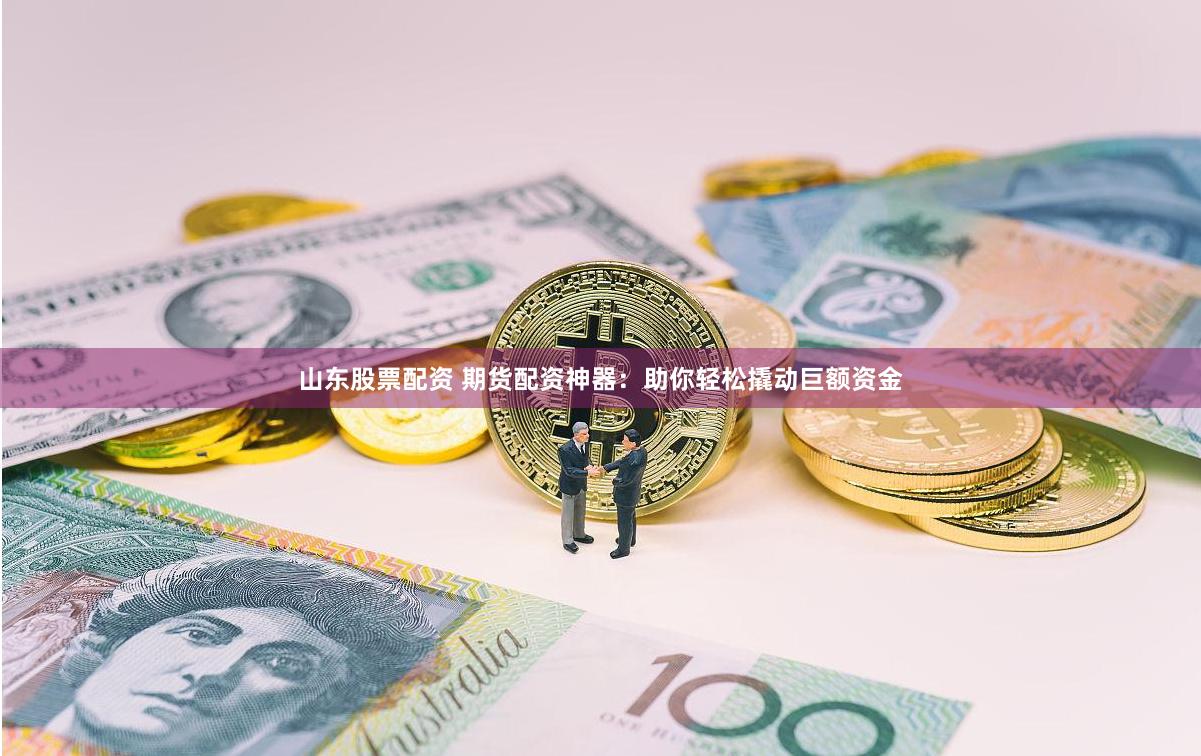 山东股票配资 期货配资神器：助你轻松撬动巨额资金