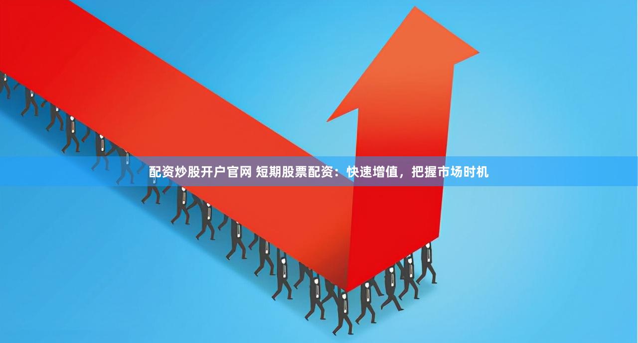 配资炒股开户官网 短期股票配资：快速增值，把握市场时机