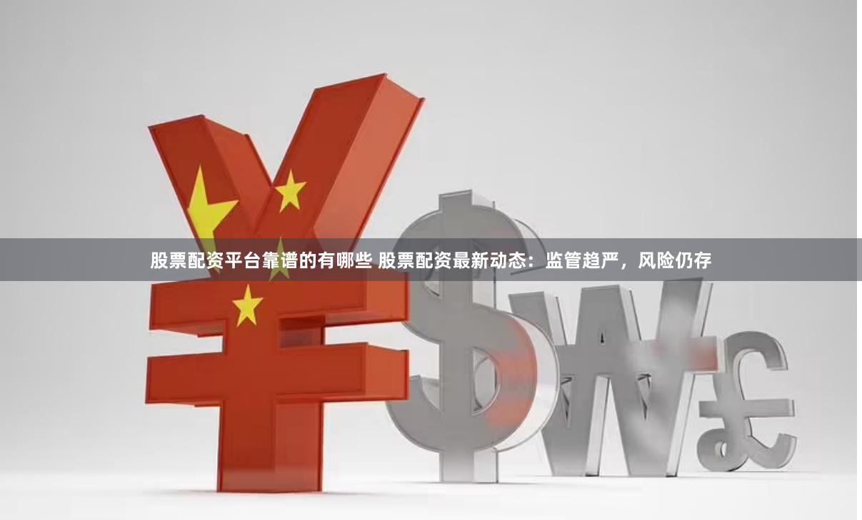 股票配资平台靠谱的有哪些 股票配资最新动态：监管趋严，风险仍存